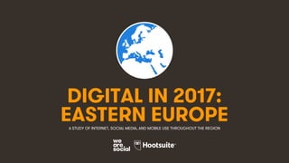 1
DIGITAL IN 2017:
A STUDY OF INTERNET, SOCIAL MEDIA, AND MOBILE USE THROUGHOUT THE REGION
EASTERN EUROPE
 