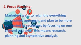 2. Focus Planning:
Marketers want to reign the everything
everywhere approach, and plan to be more
connected to customers by focusing on one
channel at a time. This means research,
planning and competitive analysis.
 