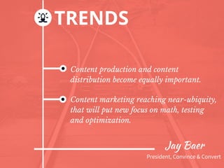 Jay Baer
TRENDS
Content production and content
distribution become equally important.
Content marketing reaching near-ubiq...