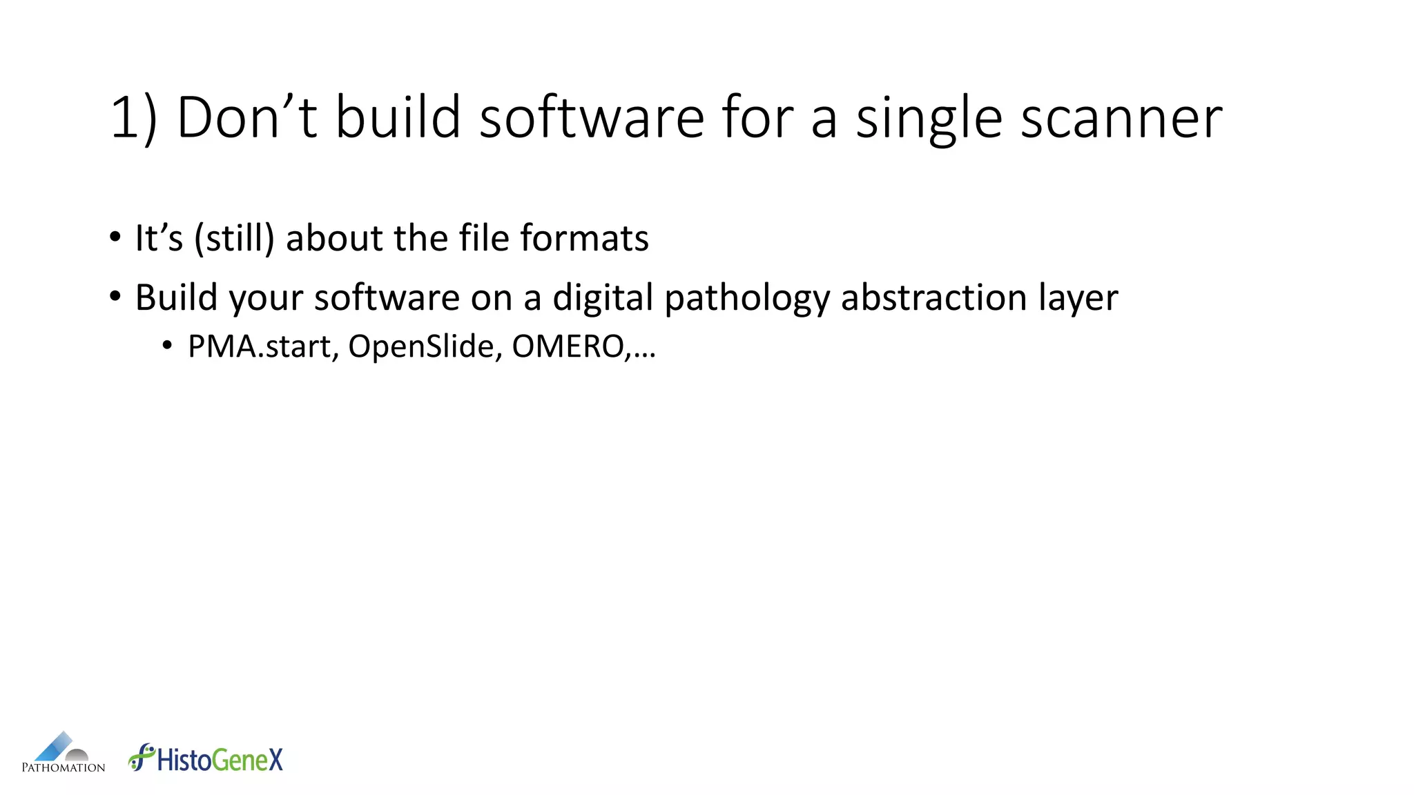 1) Don’t build software for a single scanner
• It’s (still) about the file formats
• Build your software on a digital pathology abstraction layer
• PMA.start, OpenSlide, OMERO,…
 