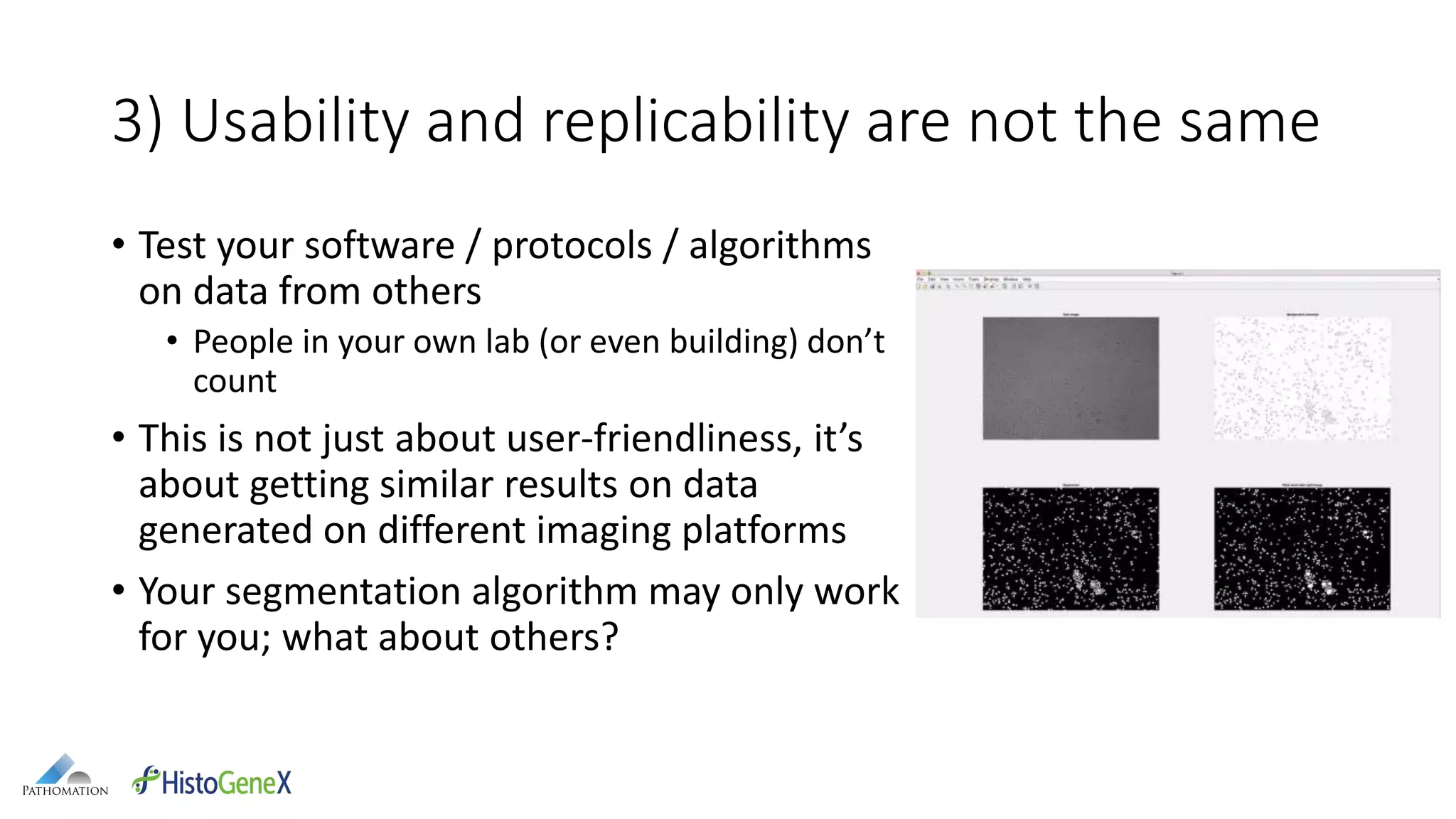 3) Usability and replicability are not the same
• Test your software / protocols / algorithms
on data from others
• People in your own lab (or even building) don’t
count
• This is not just about user-friendliness, it’s
about getting similar results on data
generated on different imaging platforms
• Your segmentation algorithm may only work
for you; what about others?
 