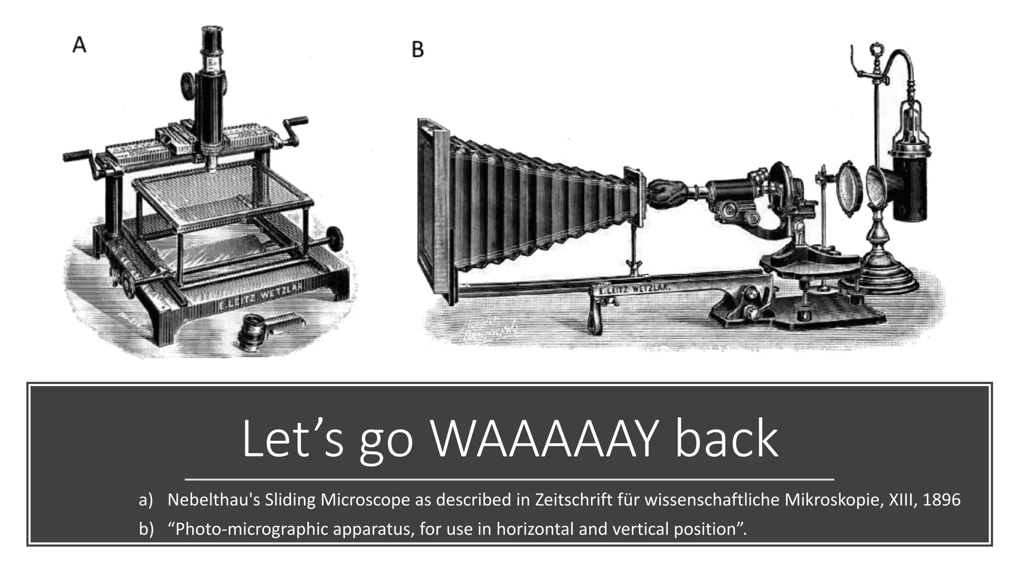 Let’s go WAAAAAY back
a) Nebelthau's Sliding Microscope as described in Zeitschrift für wissenschaftliche Mikroskopie, XIII, 1896
b) “Photo-micrographic apparatus, for use in horizontal and vertical position”.
 