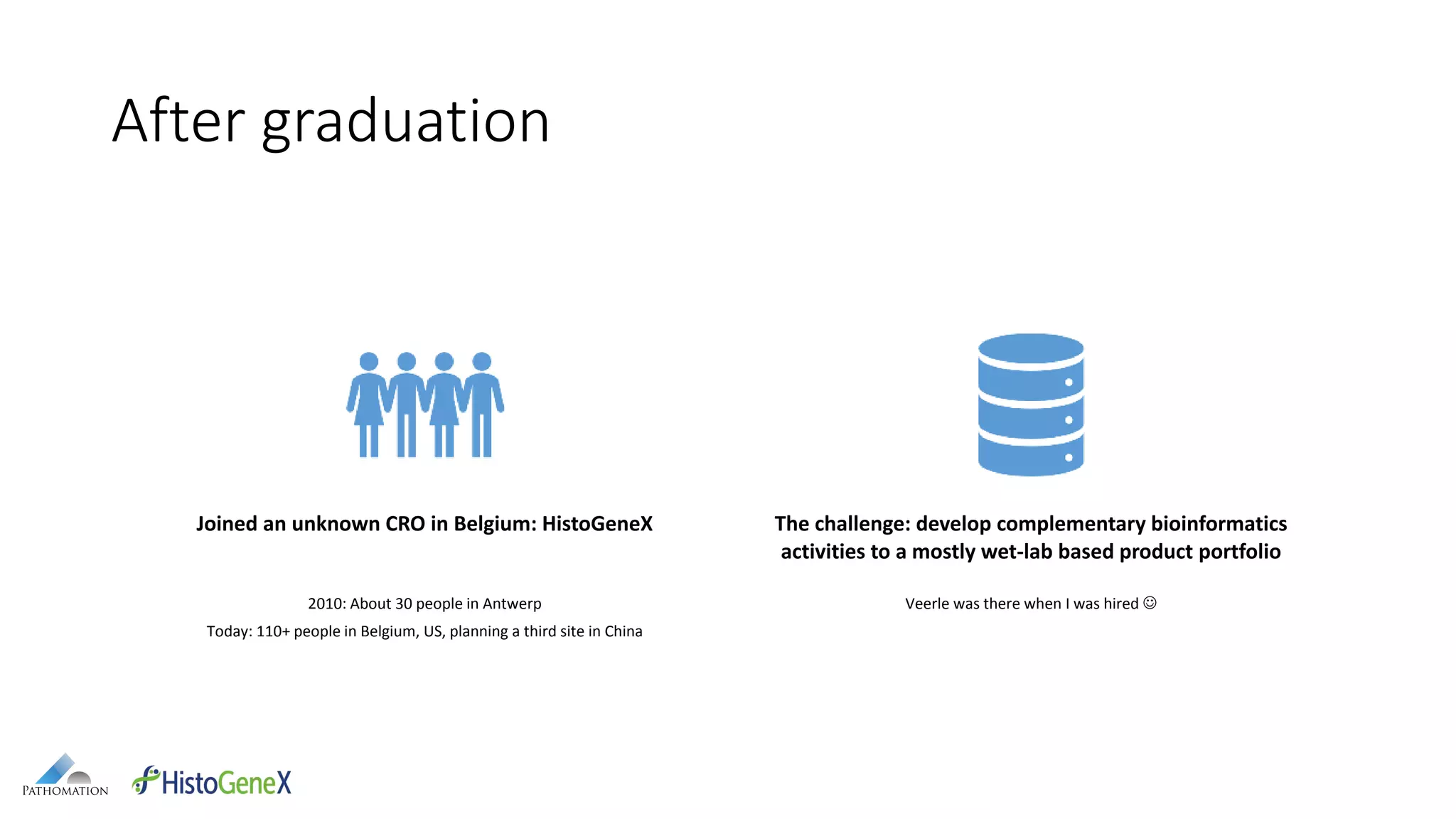 After graduation
Joined an unknown CRO in Belgium: HistoGeneX
2010: About 30 people in Antwerp
Today: 110+ people in Belgium, US, planning a third site in China
The challenge: develop complementary bioinformatics
activities to a mostly wet-lab based product portfolio
Veerle was there when I was hired 
 