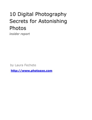 10 Digital Photography
Secrets for Astonishing
Photos
insider report




by Laura Fechete
http://www.photoaxe.com
 