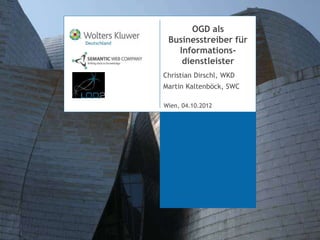 OGD als
 Businesstreiber für
   Informations-
    dienstleister
Christian Dirschl, WKD
Martin Kaltenböck, SWC

München, 06. Dezember 2006
Wien, 04.10.2012
 