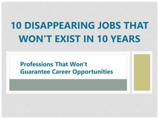10 DISAPPEARING JOBS THAT
WON'T EXIST IN 10 YEARS
Professions That Won't
Guarantee Career Opportunities
 