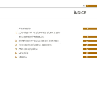 510:
		 Presentación  			 6	
	 1. 	¿Quiénes son los alumnos y alumnas con
		 discapacidad intelectual?			 8
	 2. 	Identificación y evaluación del alumnado			 22
	 3. 	Necesidades educativas especiales			 28
	 4. 	Atención educativa			 32
	 5. 	La familia			 50
	 6. 	Glosario			 54
			 58	
ÍNDICE
 