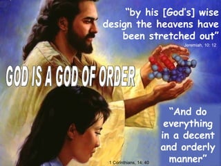 “ And do everything in a decent and orderly manner” 1 Corinthians, 14: 40 GOD IS A GOD OF ORDER “ by his [God’s] wise design the heavens have been stretched out” Jeremiah, 10: 12 