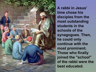A rabbi in Jesus’ time chose his disciples from the most outstanding students in the schools of the synagogues. Then, he could only continue with the most prominent. Those who finally joined the "school" of the rabbi were the best educated. 