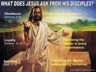 WHAT DOES JESUS ASK FROM HIS DISCIPLES? Obedience (Hebrews, 5: 9) Loyalty (Matthew, 10: 32) Sacrifice (Mark, 8: 34) Following the Master in everything He orders us. Following the Master in every circumstance. Following the Master, relinquishing ourselves. 