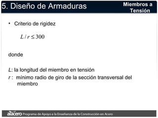 5. Diseño de Armaduras 
• Criterio de rigidez 
Miembros a 
Tensión 
L / r £ 300 
donde 
L: la longitud del miembro en tensión 
r : mínimo radio de giro de la sección transversal del 
miembro 
 