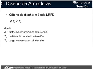 5. Diseño de Armaduras 
• Criterio de diseño: método LRFD 
Miembros a 
Tensión 
t n u f T ³ T 
donde 
: factor de reducción de resistencia 
Tn : resistencia nominal de tensión 
Tu : carga mayorada en el miembro 
ft 
 