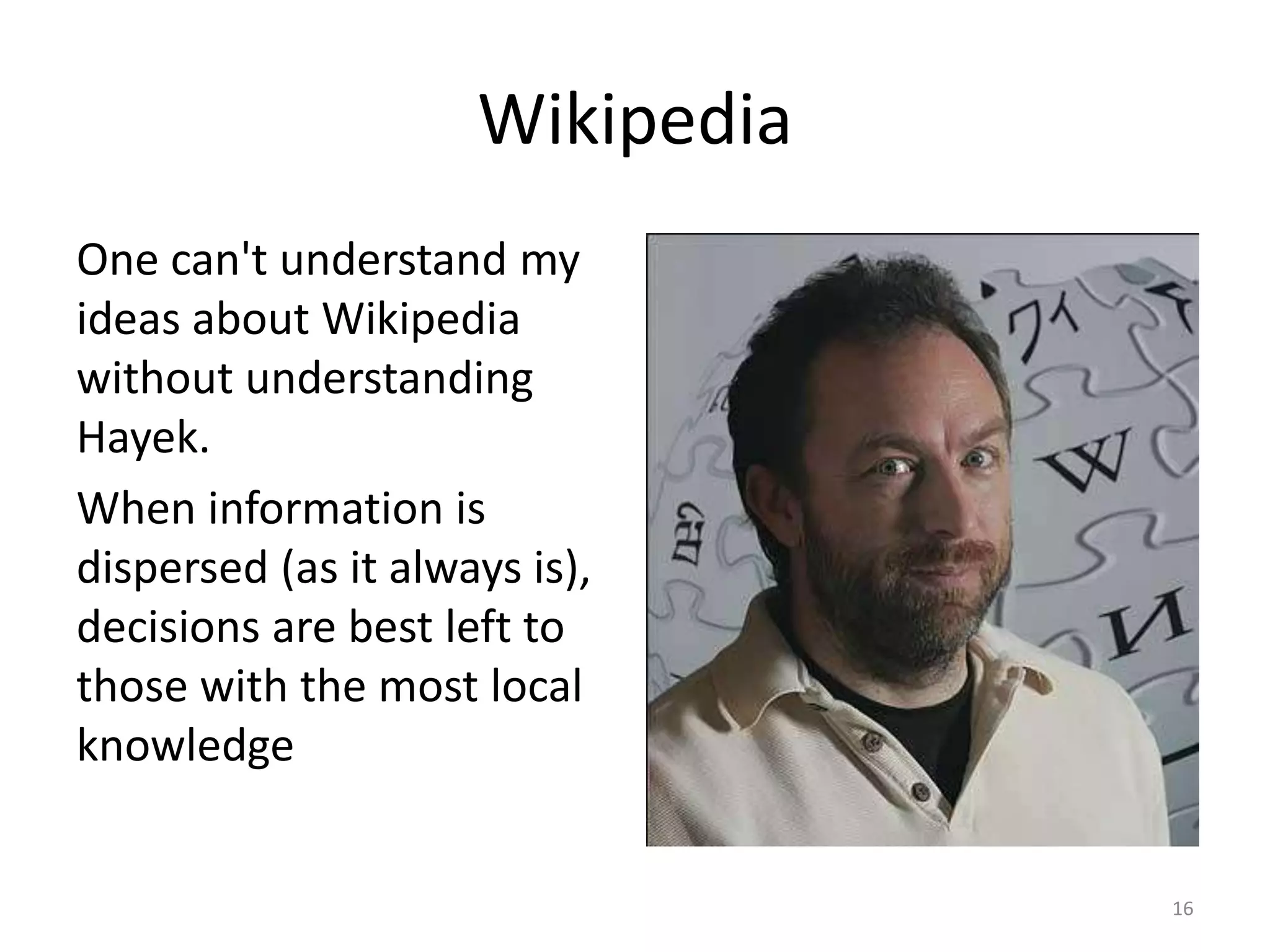 WikipediaOne can't understand my ideas about Wikipedia without understanding Hayek.When information is dispersed (as it always is), decisions are best left to those with the most local knowledge16