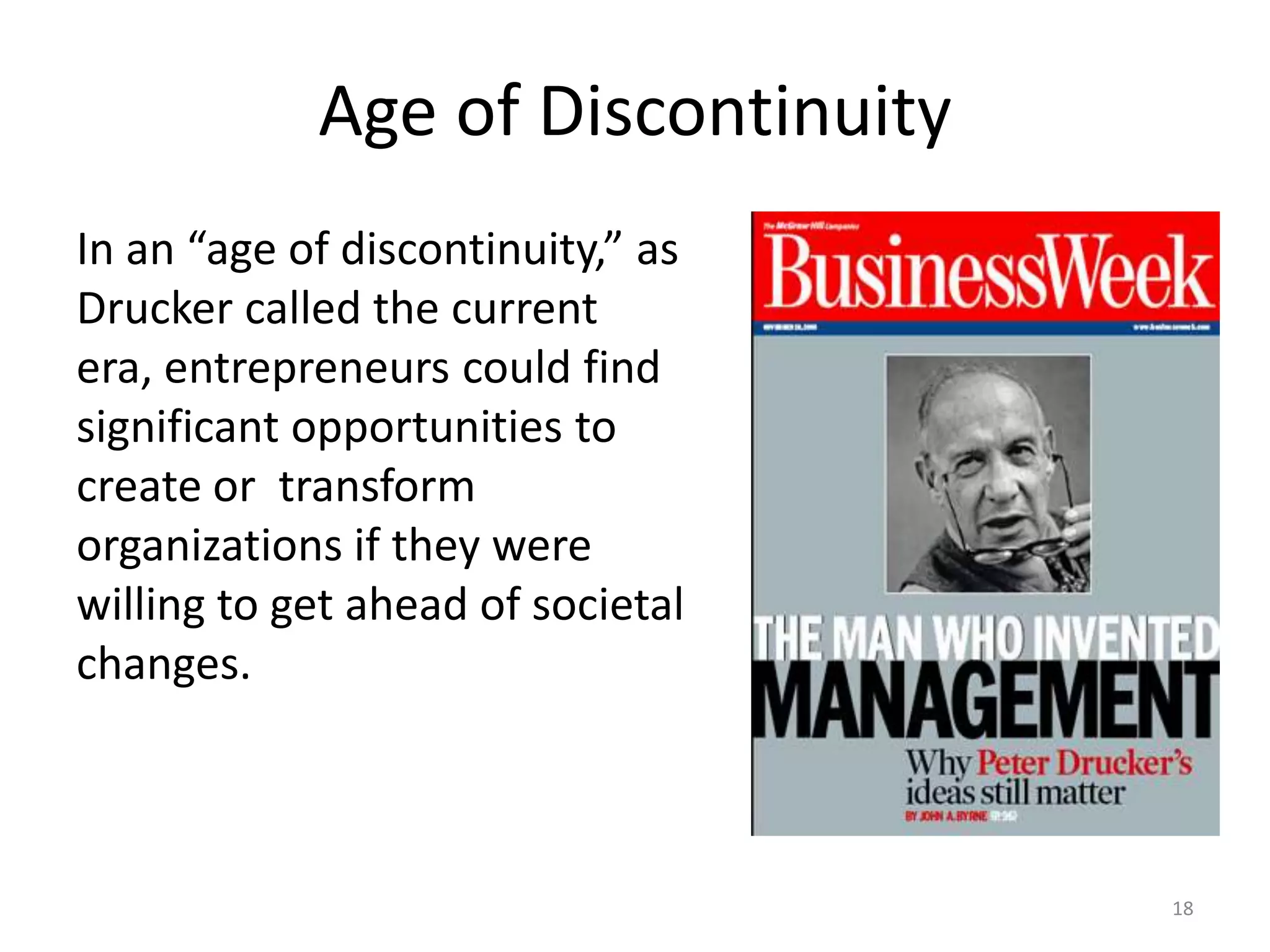 Age of DiscontinuityIn an “age of discontinuity,” as Drucker called the currentera, entrepreneurs couldfindsignificantopportunitiesto create or  transform organizations if they were willing to get ahead of societal changes.18