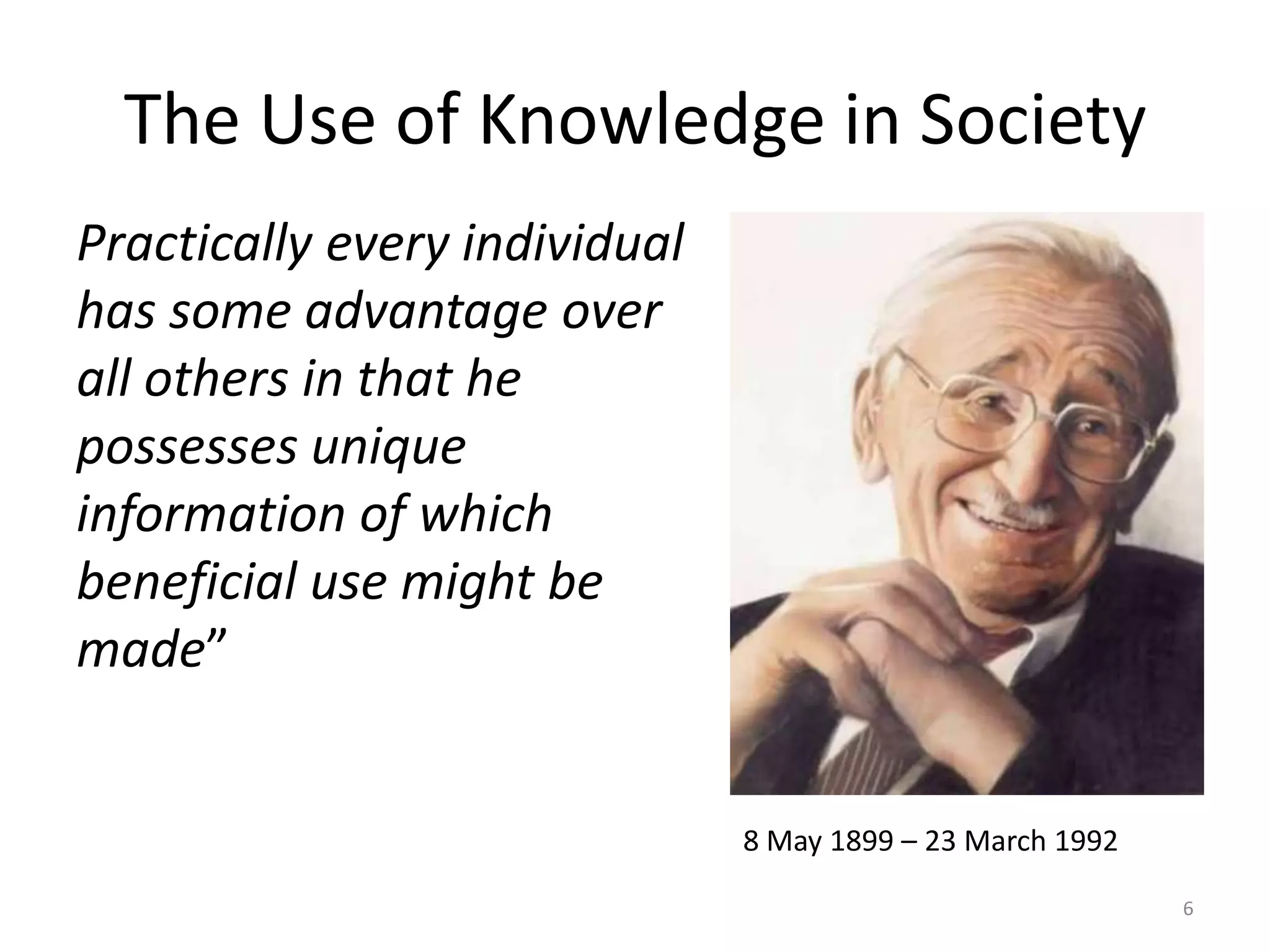 The Use of Knowledge in SocietyPractically every individual has some advantage over all others in that he possesses unique information of which beneficial use might be made”68 May 1899 – 23 March 1992