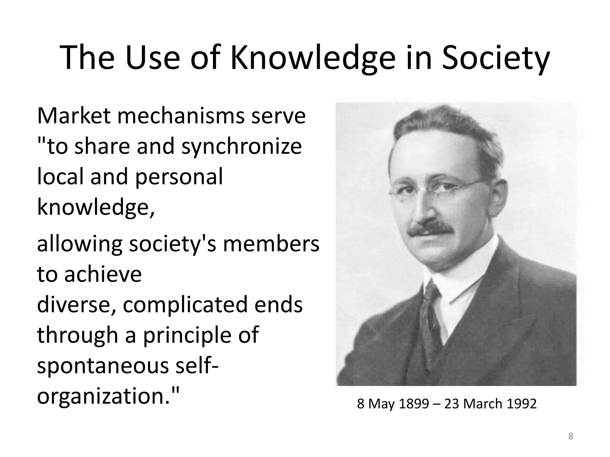 The Use of Knowledge in SocietyMarket mechanisms serve "to share and synchronize local and personal knowledge, allowing society's members to achieve diverse, complicated ends through a principle of spontaneous self-organization."88 May 1899 – 23 March 1992