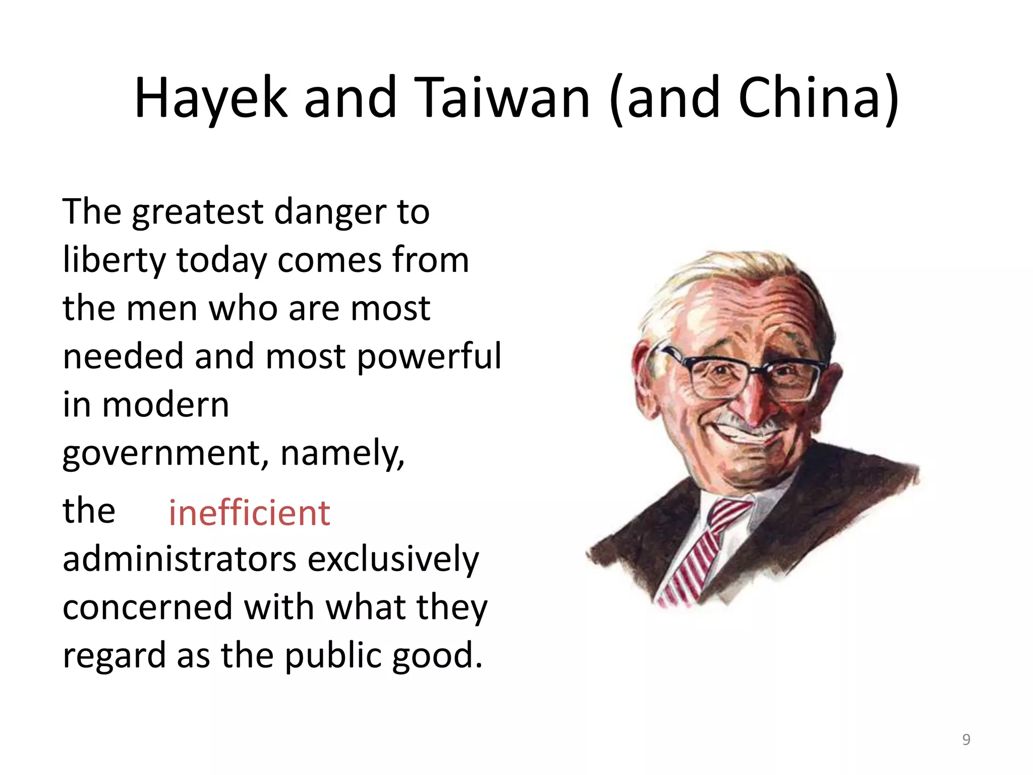 The greatest danger to liberty today comes from the men who are most needed and most powerful in modern government, namely, the efficient expert administrators exclusively concerned with what they regard as the public good.Hayek and Taiwan (and China)9inefficient