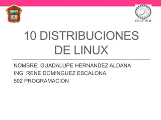 10 DISTRIBUCIONES
DE LINUX
NOMBRE: GUADALUPE HERNANDEZ ALDANA
ING. RENE DOMINGUEZ ESCALONA
502 PROGRAMACION
 