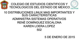 COLEGIO DE ESTUDIOS CIENTIFICOS Y
TECNOLOGICOS DEL ESTADO DE MEXICO
10 DISTRIBUCIONES LINUX MAS IMPORTANTES Y
SUS CARACTERISTICAS
ADMINISTRA SISTEMAS OPERATIVOS
RENÉ DOMÍNGUEZ ESCALONA
KAREN LOERA LOPEZ
502
5 DE ENERO DE 2015
 