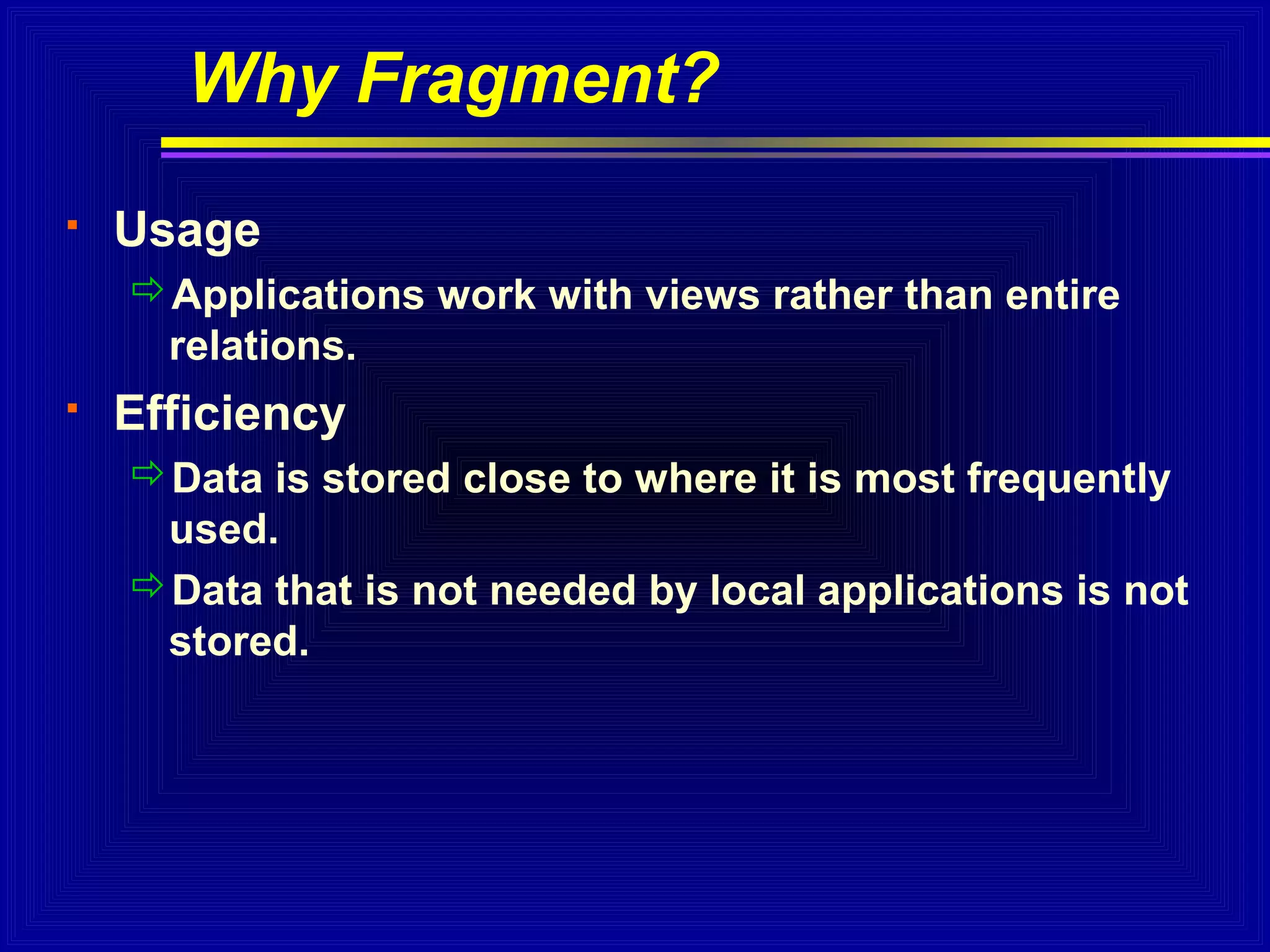 Why Fragment?


Usage
Applications work with views rather than entire
relations.



Efficiency
Data is stored close to where it is most frequently
used.
Data that is not needed by local applications is not
stored.

 