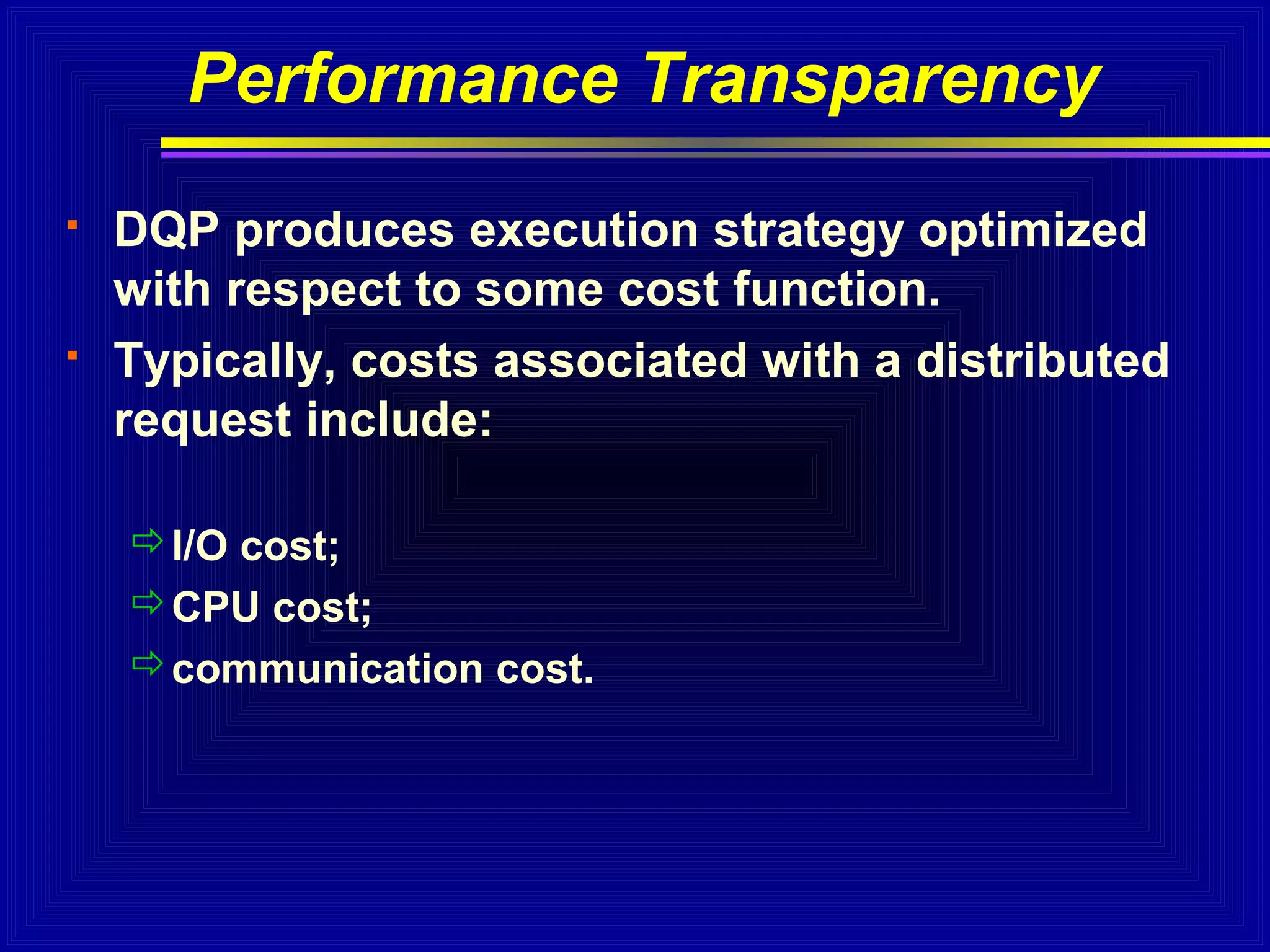 Performance Transparency




DQP produces execution strategy optimized
with respect to some cost function.
Typically, costs associated with a distributed
request include:
I/O cost;
CPU cost;
communication cost.

 