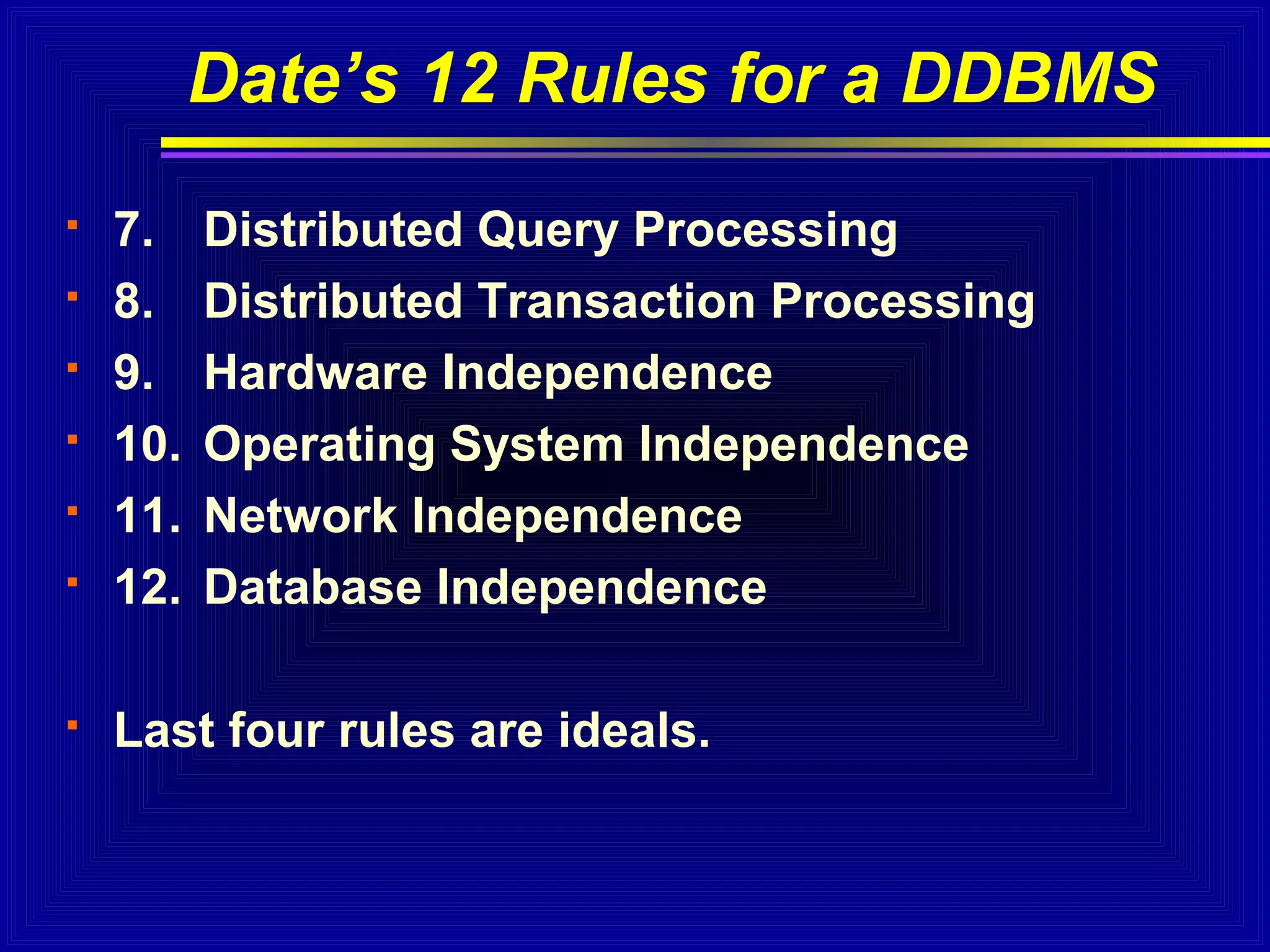 Date’s 12 Rules for a DDBMS









7.
8.
9.
10.
11.
12.

Distributed Query Processing
Distributed Transaction Processing
Hardware Independence
Operating System Independence
Network Independence
Database Independence

Last four rules are ideals.

 