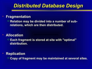Distributed Database Design


Fragmentation
Relation may be divided into a number of subrelations, which are then distributed.



Allocation
Each fragment is stored at site with "optimal"
distribution.



Replication
Copy of fragment may be maintained at several sites.

 