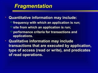 Fragmentation


Quantitative information may include:
frequency with which an application is run;
site from which an application is run;
performance criteria for transactions and
applications.



Qualitative information may include
transactions that are executed by application,
type of access (read or write), and predicates
of read operations.

 