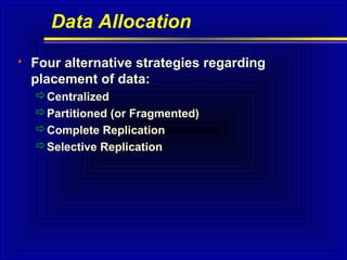 Data Allocation


Four alternative strategies regarding
placement of data:
Centralized
Partitioned (or Fragmented)
Complete Replication
Selective Replication

 