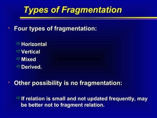 Types of Fragmentation


Four types of fragmentation:
Horizontal
Vertical
Mixed
Derived.



Other possibility is no fragmentation:
If relation is small and not updated frequently, may
be better not to fragment relation.

 