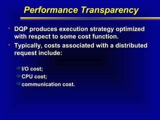 Performance Transparency




DQP produces execution strategy optimized
with respect to some cost function.
Typically, costs associated with a distributed
request include:
I/O cost;
CPU cost;
communication cost.

 