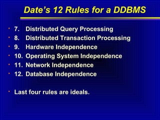 Date’s 12 Rules for a DDBMS









7.
8.
9.
10.
11.
12.

Distributed Query Processing
Distributed Transaction Processing
Hardware Independence
Operating System Independence
Network Independence
Database Independence

Last four rules are ideals.

 