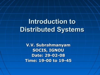 Introduction toIntroduction to
Distributed SystemsDistributed Systems
V.V. SubrahmanyamV.V. Subrahmanyam
SOCIS, IGNOUSOCIS, IGNOU
Date: 29-02-08Date: 29-02-08
Time: 19-00 to 19-45Time: 19-00 to 19-45
 