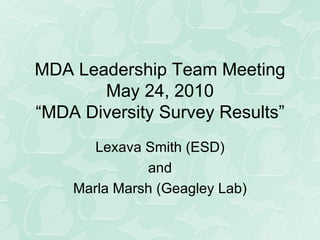 MDA Leadership Team Meeting May 24, 2010 “MDA Diversity Survey Results” Lexava Smith (ESD) and Marla Marsh (Geagley Lab) 
