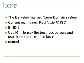 BIND
 The Berkeley Internet Name Domain system
 Current maintainer: Paul Vixie @ ISC
 BIND 9
 Use RTT to pick the best root servers and
use them in round-robin fashion
 named
 