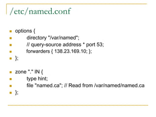 /etc/named.conf
 options {
 directory "/var/named";
 // query-source address * port 53;
 forwarders { 138.23.169.10; };
 };
 zone "." IN {
 type hint;
 file "named.ca"; // Read from /var/named/named.ca
 };
 