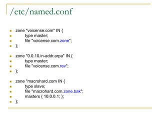 /etc/named.conf
 zone "voicense.com" IN {
 type master;
 file "voicense.com.zone";
 };
 zone "0.0.10.in-addr.arpa" IN {
 type master;
 file "voicense.com.rev";
 };
 zone "macrohard.com IN {
 type slave;
 file "macrohard.com.zone.bak";
 masters { 10.0.0.1; };
 };
 
