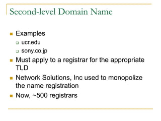 Second-level Domain Name
 Examples
 ucr.edu
 sony.co.jp
 Must apply to a registrar for the appropriate
TLD
 Network Solutions, Inc used to monopolize
the name registration
 Now, ~500 registrars
 