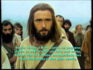 Xesús chega a Naín cando na pequenaXesús chega a Naín cando na pequena
aldea se está a vivir un feito moi triste.aldea se está a vivir un feito moi triste.
Xesús vén do camiño, acompañado dosXesús vén do camiño, acompañado dos
seus discípulos e dun gran xentío.seus discípulos e dun gran xentío.
 