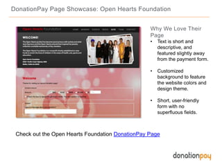 DonationPay Page Showcase: Open Hearts Foundation
Check out the Open Hearts Foundation DonationPay Page
Why We Love Their
Page
• Text is short and
descriptive, and
featured slightly away
from the payment form.
• Customized
background to feature
the website colors and
design theme.
• Short, user-friendly
form with no
superfluous fields.
 