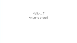 Hello … ? 
Anyone there?

 