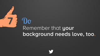 7 
 Do

Remember that your
background needs love, too.

 