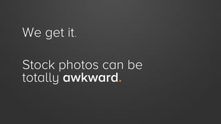 We get it.
Stock photos can be
totally awkward.

 