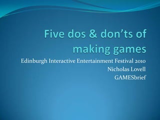Five dos & don’ts of making games Edinburgh Interactive Entertainment Festival 2010 Nicholas Lovell GAMESbrief 