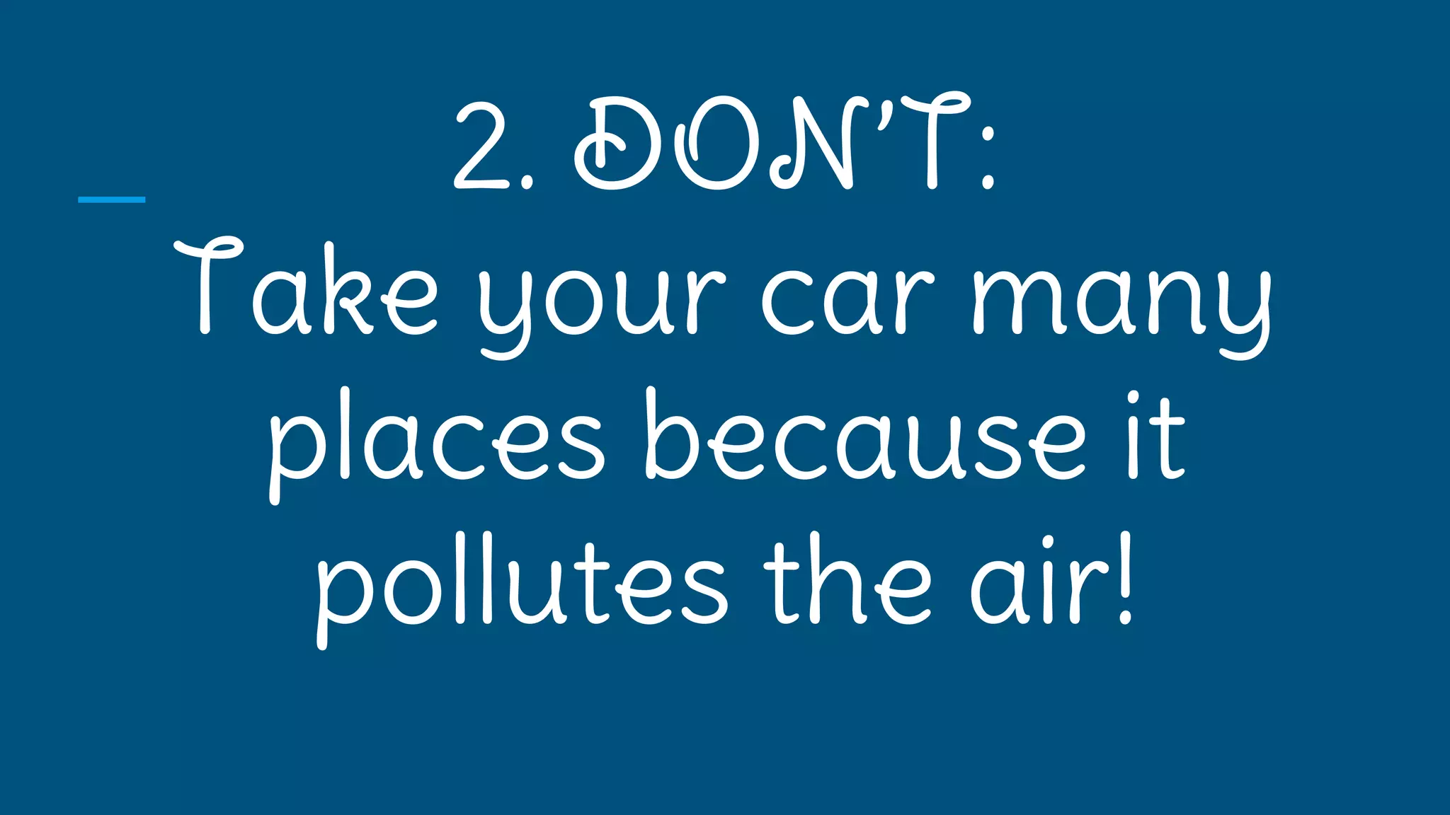 2. DON’T:
Take your car many
places because it
pollutes the air!