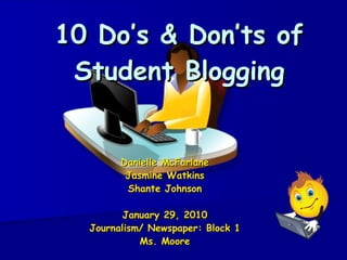 10 Do’s & Don’ts of Student Blogging Danielle McFarlane Jasmine Watkins Shante Johnson January 29, 2010 Journalism/ Newspaper: Block 1 Ms. Moore 