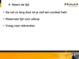 4. Neem de tijd
• Ga net zo lang door tot je zelf een oordeel hebt
• Reserveer tijd voor uitloop
• Vraag naar referenties
 
