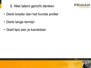 5. Niet talent gericht denken
• Denk breder dan het functie profiel
• Denk lange termijn
• Geef tips aan je kandidaat
 