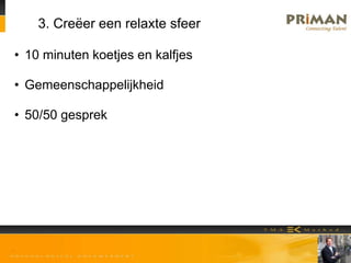 3. Creëer een relaxte sfeer
• 10 minuten koetjes en kalfjes
• Gemeenschappelijkheid
• 50/50 gesprek
 