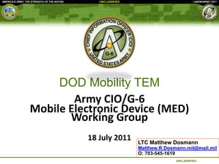 DOD Mobility TEM Army CIO/G-6  Mobile Electronic Device (MED) Working Group 18 July 2011 LTC Matthew Dosmann Matthew.R.Dosmann.mil@mail.mil O: 703-545-1619 